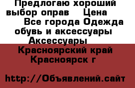 Предлогаю хороший выбор оправ  › Цена ­ 1 000 - Все города Одежда, обувь и аксессуары » Аксессуары   . Красноярский край,Красноярск г.